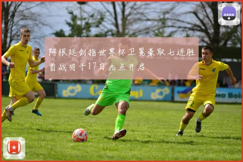 阿根廷剑指世界杯卫冕豪取七连胜首战将于17日九点开启