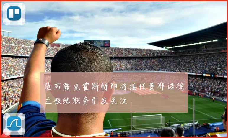 范布隆克霍斯特即将接任费耶诺德主教练职务引发关注