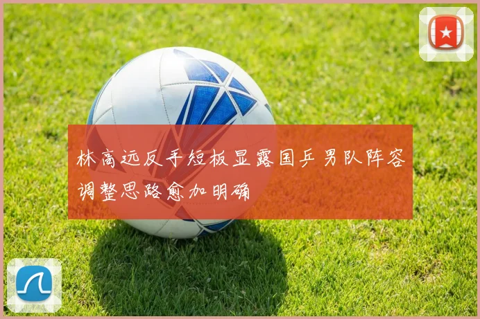 林高远反手短板显露国乒男队阵容调整思路愈加明确