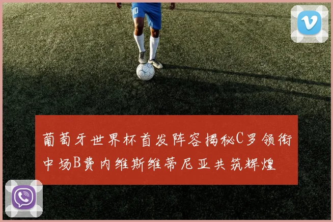 葡萄牙世界杯首发阵容揭秘C罗领衔中场B费内维斯维蒂尼亚共筑辉煌