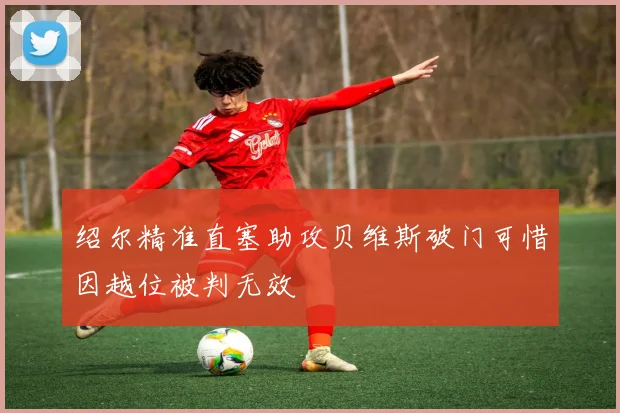绍尔精准直塞助攻贝维斯破门可惜因越位被判无效