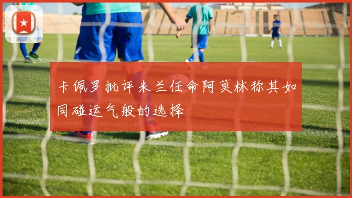 卡佩罗批评米兰任命阿莫林称其如同碰运气般的选择