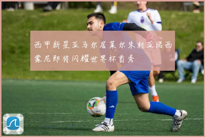 西甲新星亚马尔居莱尔朱利亚诺西蒙尼即将闪耀世界杯首秀