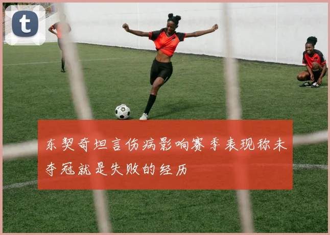 东契奇坦言伤病影响赛季表现称未夺冠就是失败的经历