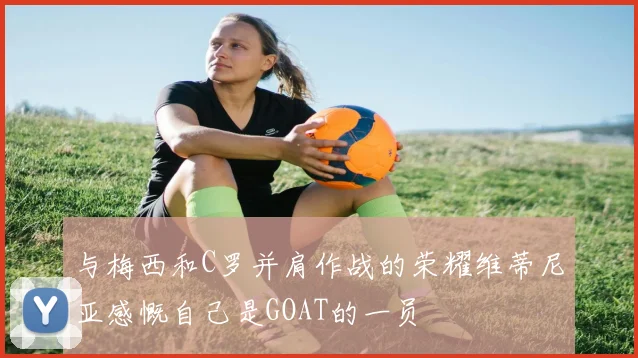 与梅西和C罗并肩作战的荣耀维蒂尼亚感慨自己是GOAT的一员