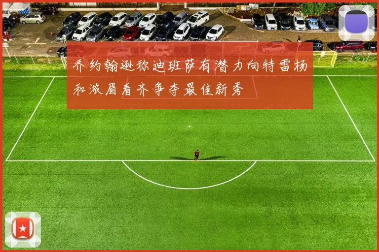 乔约翰逊称迪班萨有潜力向特雷杨和浓眉看齐争夺最佳新秀