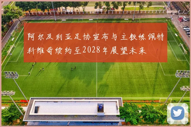 阿尔及利亚足协宣布与主教练佩特科维奇续约至2028年展望未来