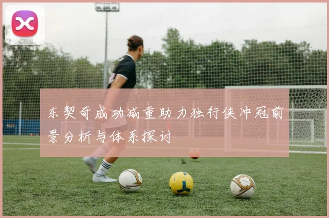 东契奇成功减重助力独行侠冲冠前景分析与体系探讨