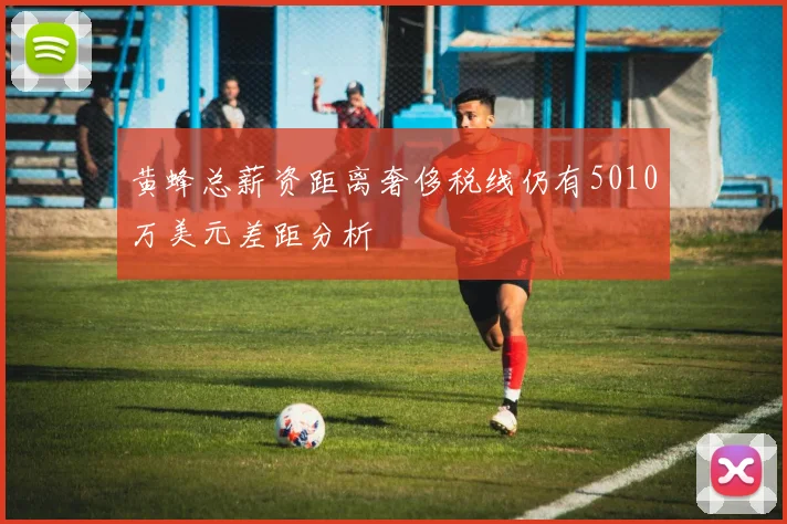 黄蜂总薪资距离奢侈税线仍有5010万美元差距分析