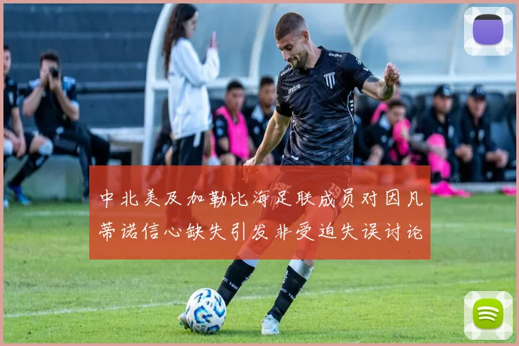 中北美及加勒比海足联成员对因凡蒂诺信心缺失引发非受迫失误讨论