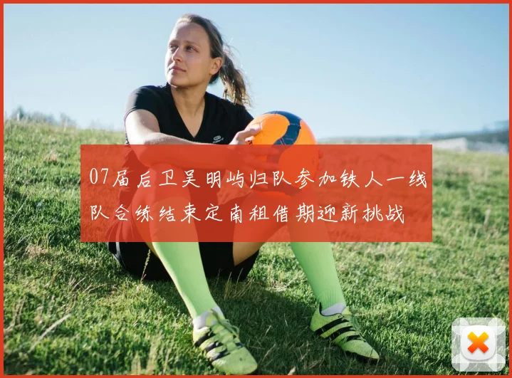 07届后卫吴明屿归队参加铁人一线队合练结束定南租借期迎新挑战