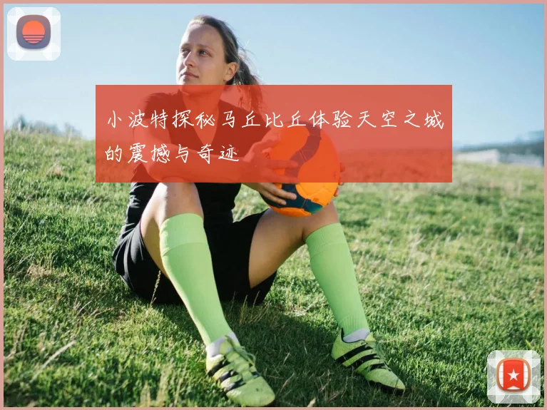 小波特探秘马丘比丘体验天空之城的震撼与奇迹