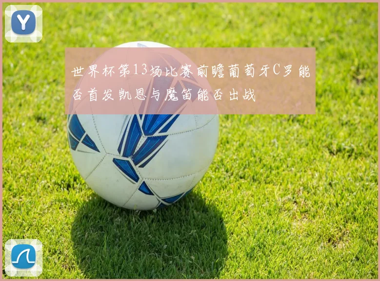 世界杯第13场比赛前瞻葡萄牙C罗能否首发凯恩与魔笛能否出战