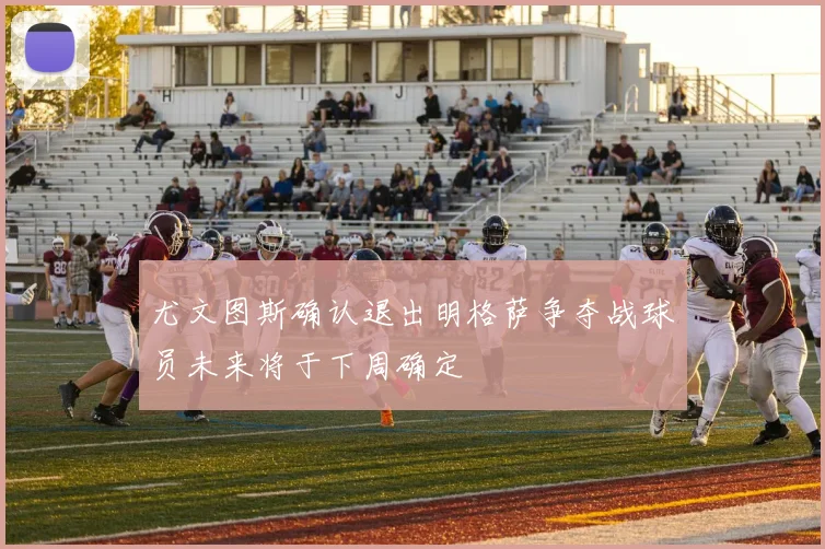 尤文图斯确认退出明格萨争夺战球员未来将于下周确定