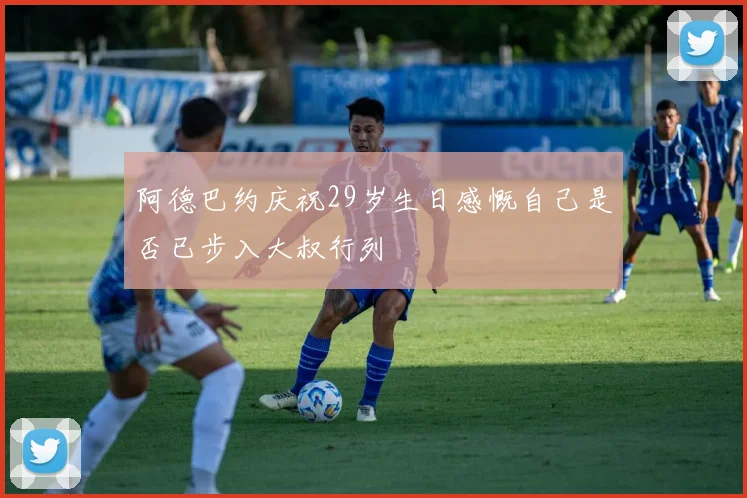 阿德巴约庆祝29岁生日感慨自己是否已步入大叔行列