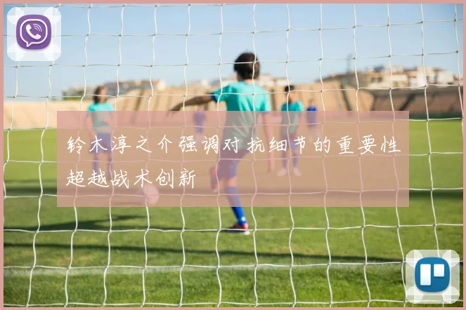 铃木淳之介强调对抗细节的重要性超越战术创新