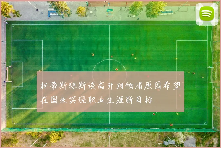 柯蒂斯琼斯谈离开利物浦原因希望在国米实现职业生涯新目标