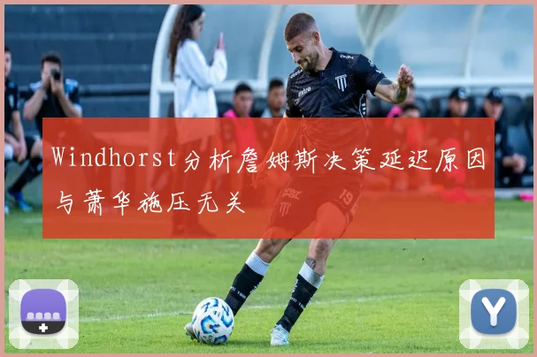 Windhorst分析詹姆斯决策延迟原因与萧华施压无关