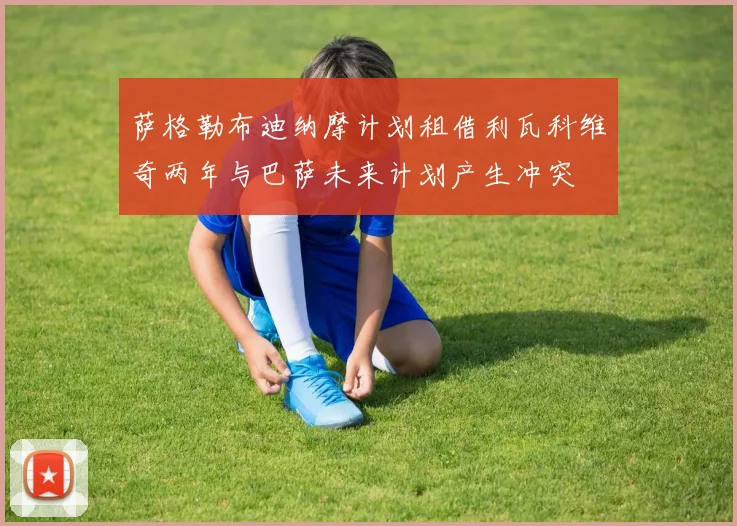 萨格勒布迪纳摩计划租借利瓦科维奇两年与巴萨未来计划产生冲突