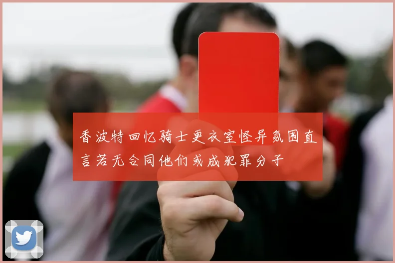 香波特回忆骑士更衣室怪异氛围直言若无合同他们或成犯罪分子