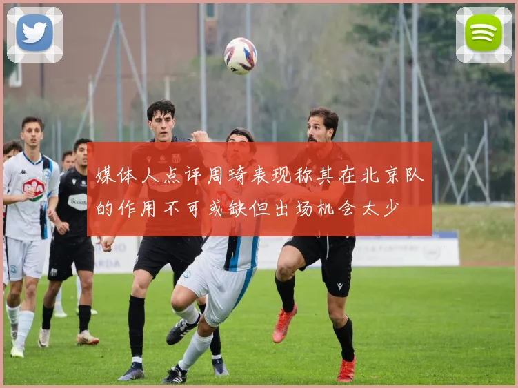 媒体人点评周琦表现称其在北京队的作用不可或缺但出场机会太少