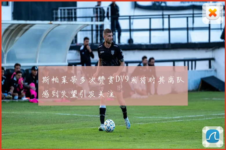 斯帕莱蒂多次赞赏DV9或将对其离队感到失望引发关注