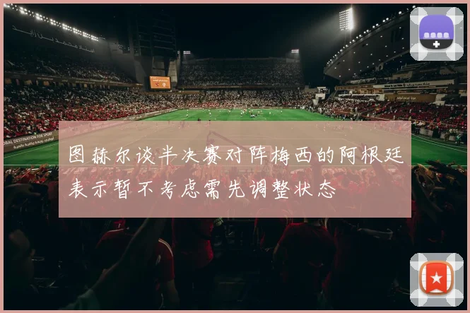 图赫尔谈半决赛对阵梅西的阿根廷表示暂不考虑需先调整状态