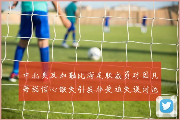 中北美及加勒比海足联成员对因凡蒂诺信心缺失引发非受迫失误讨论